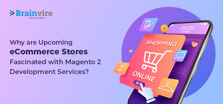 Why are Upcoming eCommerce Stores Fascinated with Magento 2 Development Services?