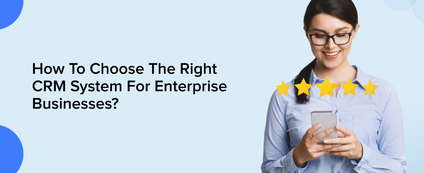 How To Choose The Right CRM System For Enterprise Businesses?