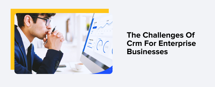 The Challenges Of CRM For Enterprise Businesses