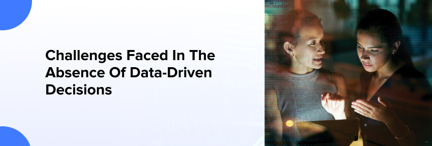 Challenges Faced In The Absence Of Data-Driven Decisions
